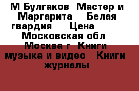 М.Булгаков “Мастер и Маргарита“, “Белая гвардия“. › Цена ­ 300 - Московская обл., Москва г. Книги, музыка и видео » Книги, журналы   . Московская обл.,Москва г.